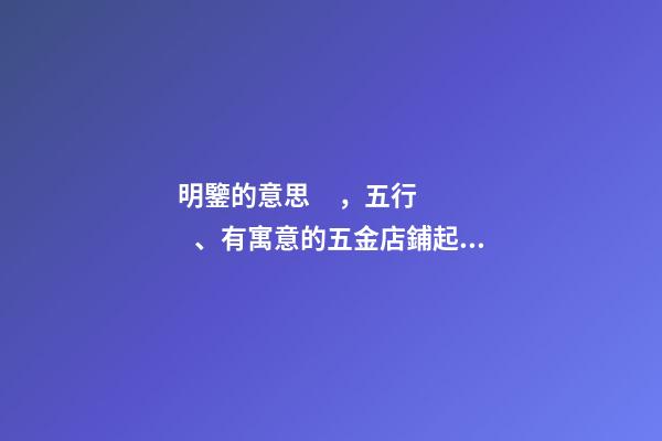 明鑒的意思，五行、有寓意的五金店鋪起名丨達恩小二丨起名大全